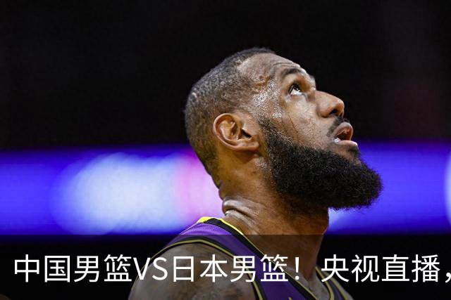 中国男篮VS日本男篮！央视直播，主教练郭士强回应，韩国媒体发声