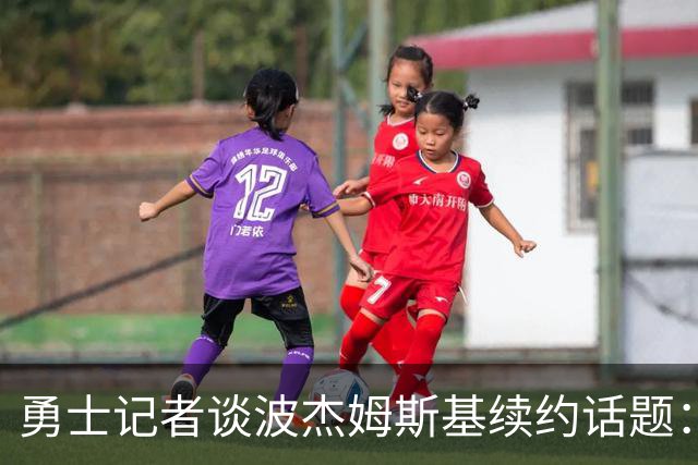 勇士记者谈波杰姆斯基续约话题：他的风格让其价值难以被准确评估