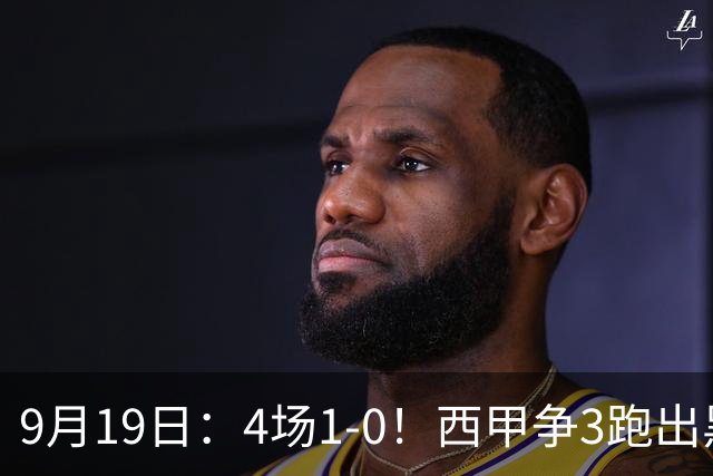 9月19日：4场1-0！西甲争3跑出黑马，豪门弃将联手，6场拿15分追平皇马